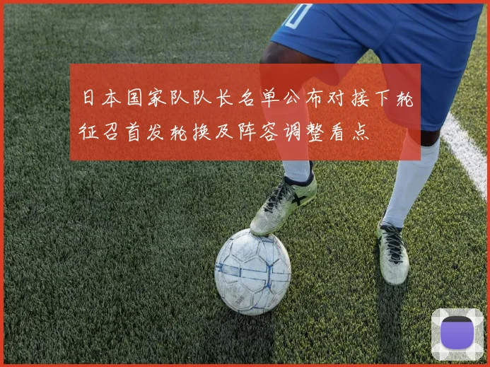 日本国家队队长名单公布对接下轮征召首发轮换及阵容调整看点