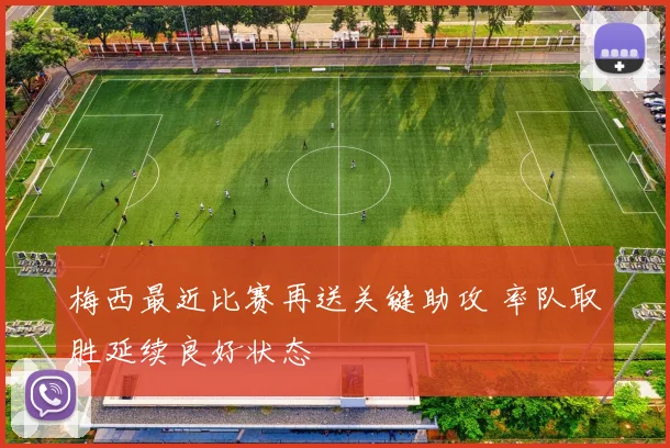 梅西最近比赛再送关键助攻 率队取胜延续良好状态