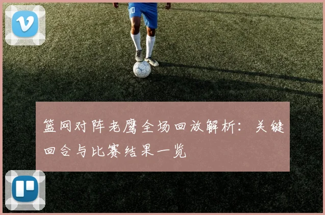 篮网对阵老鹰全场回放解析：关键回合与比赛结果一览