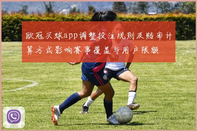 欧冠买球app调整投注规则及赔率计算方式影响赛事覆盖与用户限额