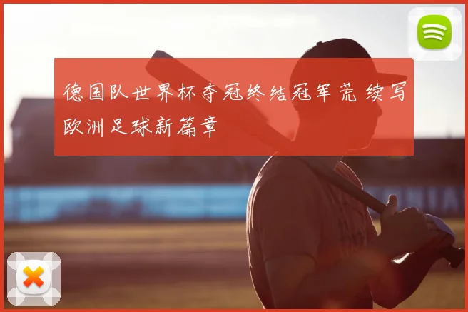 德国队世界杯夺冠终结冠军荒 续写欧洲足球新篇章
