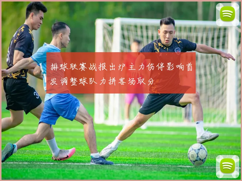 排球联赛战报出炉主力伤停影响首发调整球队力拼客场取分