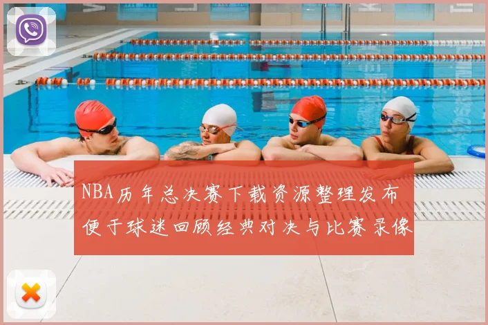NBA历年总决赛下载资源整理发布 便于球迷回顾经典对决与比赛录像