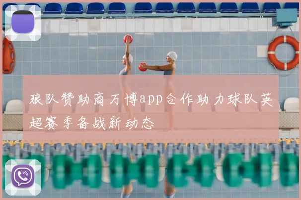 狼队赞助商万博app合作助力球队英超赛季备战新动态