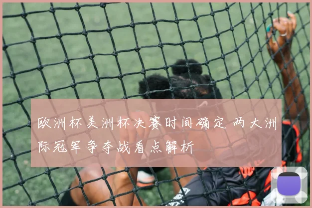 欧洲杯美洲杯决赛时间确定 两大洲际冠军争夺战看点解析