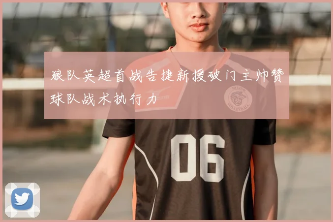 狼队英超首战告捷新援破门主帅赞球队战术执行力