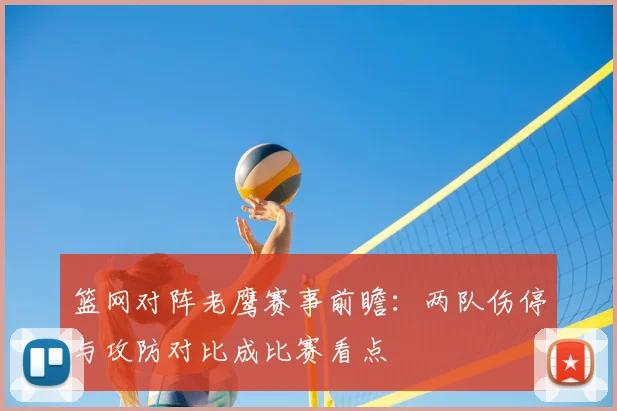 篮网对阵老鹰赛事前瞻：两队伤停与攻防对比成比赛看点