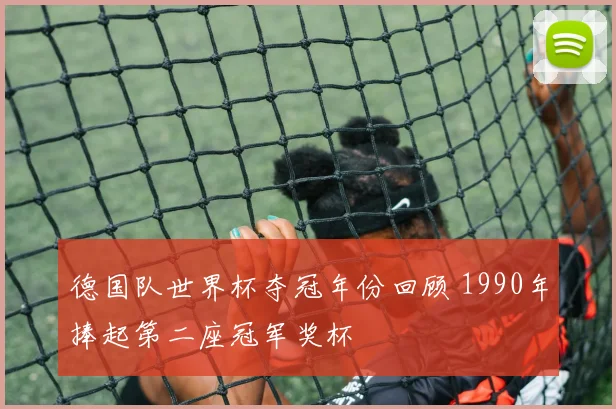 德国队世界杯夺冠年份回顾 1990年捧起第二座冠军奖杯