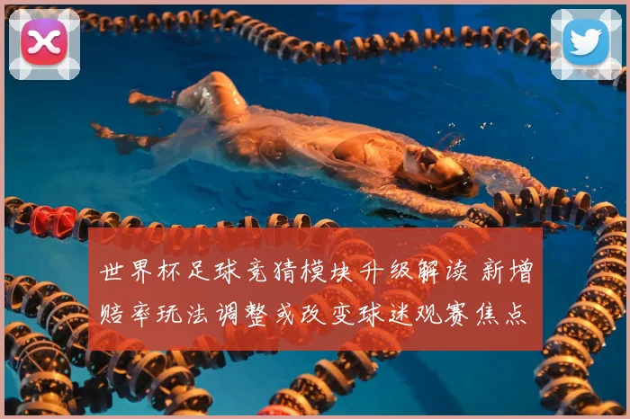 世界杯足球竞猜模块升级解读 新增赔率玩法调整或改变球迷观赛焦点