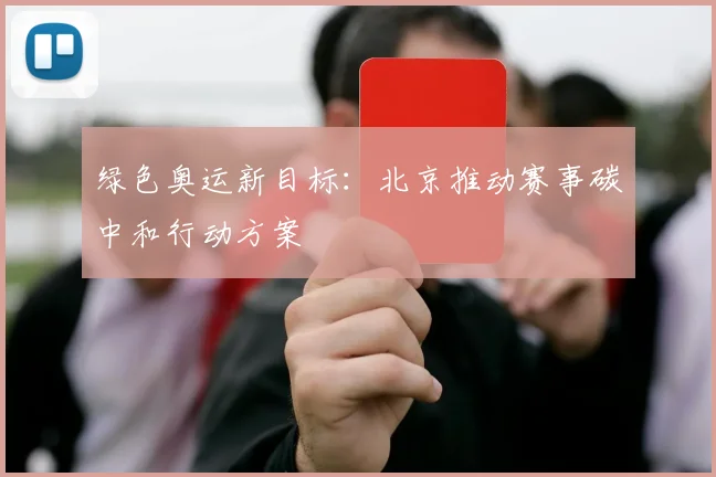 绿色奥运新目标：北京推动赛事碳中和行动方案