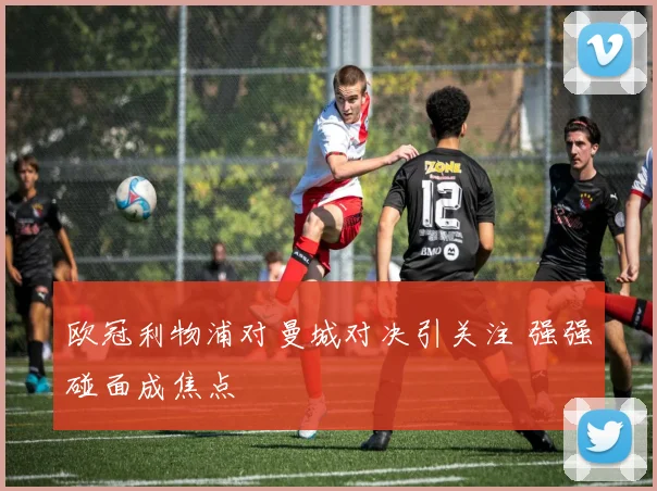 欧冠利物浦对曼城对决引关注 强强碰面成焦点