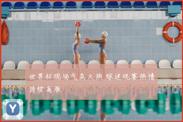 世界杯现场气氛火热 球迷观赛热情持续高涨