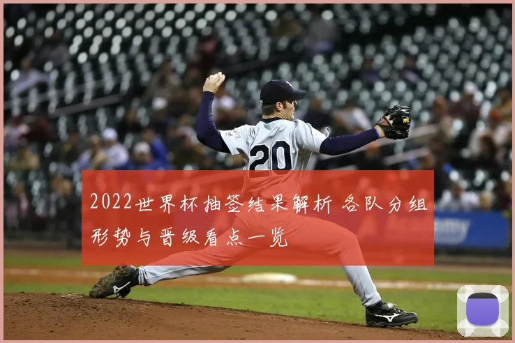 2022世界杯抽签结果解析 各队分组形势与晋级看点一览