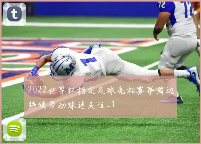 2022世界杯指定足球亮相赛事周边热销带动球迷关注_1