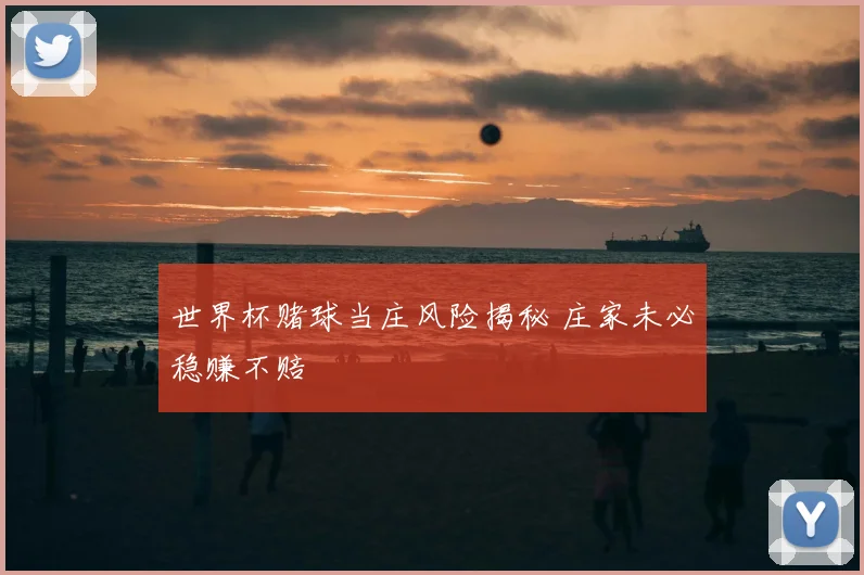 世界杯赌球当庄风险揭秘 庄家未必稳赚不赔