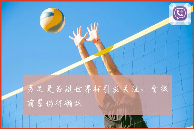 男足是否进世界杯引发关注,晋级前景仍待确认