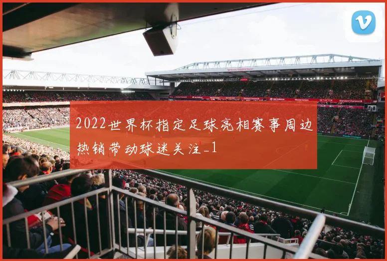 2022世界杯指定足球亮相赛事周边热销带动球迷关注_1