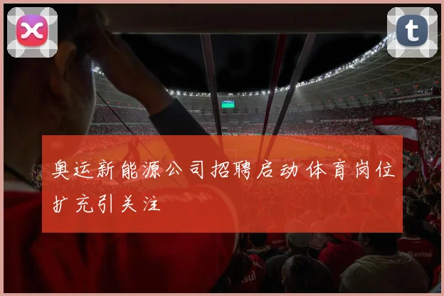 奥运新能源公司招聘启动 体育岗位扩充引关注
