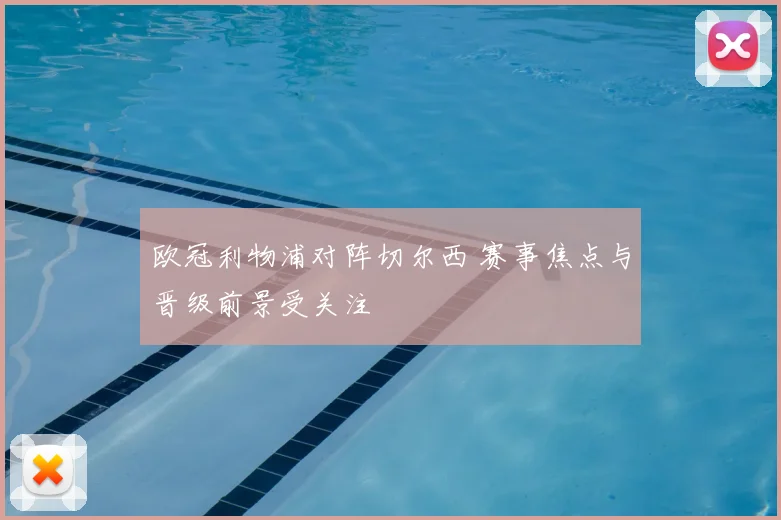 欧冠利物浦对阵切尔西 赛事焦点与晋级前景受关注