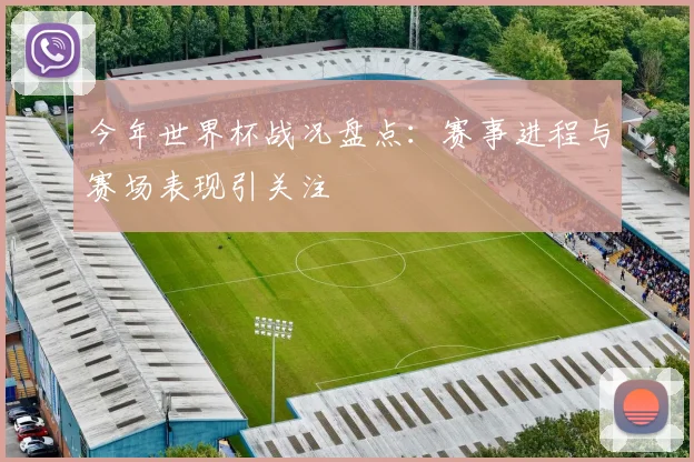 今年世界杯战况盘点:赛事进程与赛场表现引关注