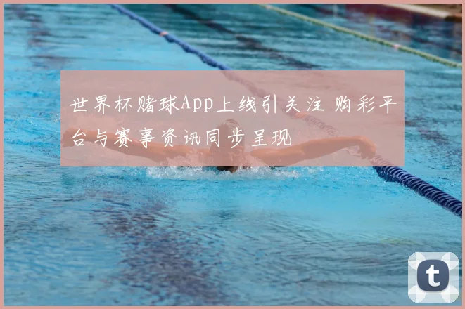 世界杯赌球App上线引关注 购彩平台与赛事资讯同步呈现